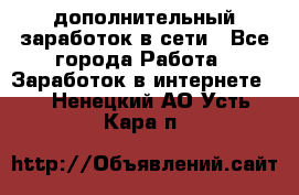 дополнительный заработок в сети - Все города Работа » Заработок в интернете   . Ненецкий АО,Усть-Кара п.